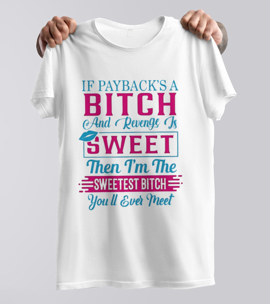 If Payback's A Bitch And Revenge Is Sweet Then I'm The Sweetest Bitch You'll Ever Meet T-Shirt