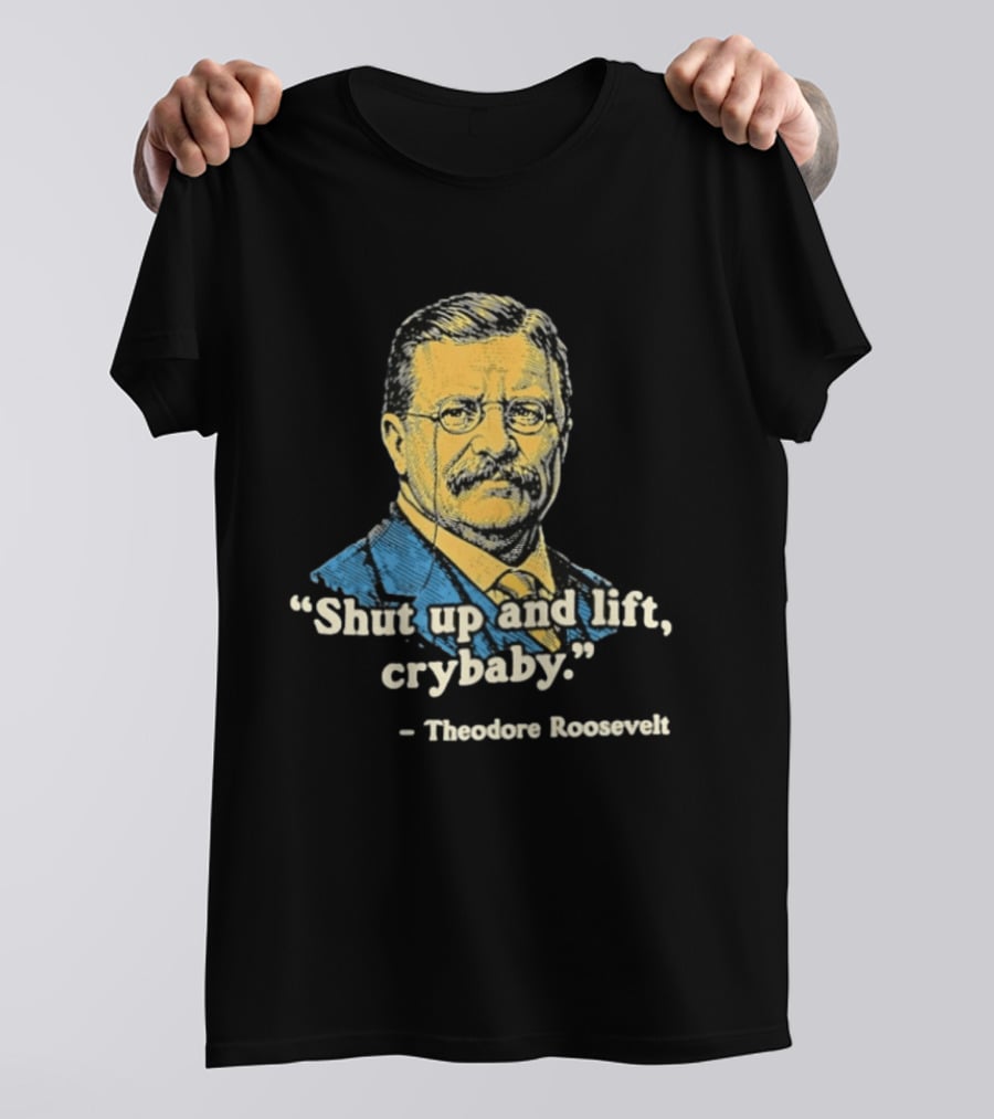 Shut Up And Lift Crybaby Theodore Roosevelt T-Shirt