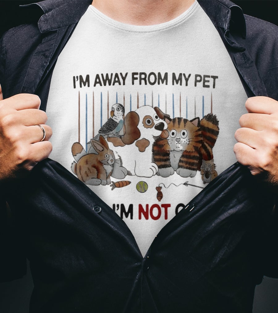 I'm Away From My Pet And I'm Not Okay Dog Cat Rabbit Bird T-Shirt