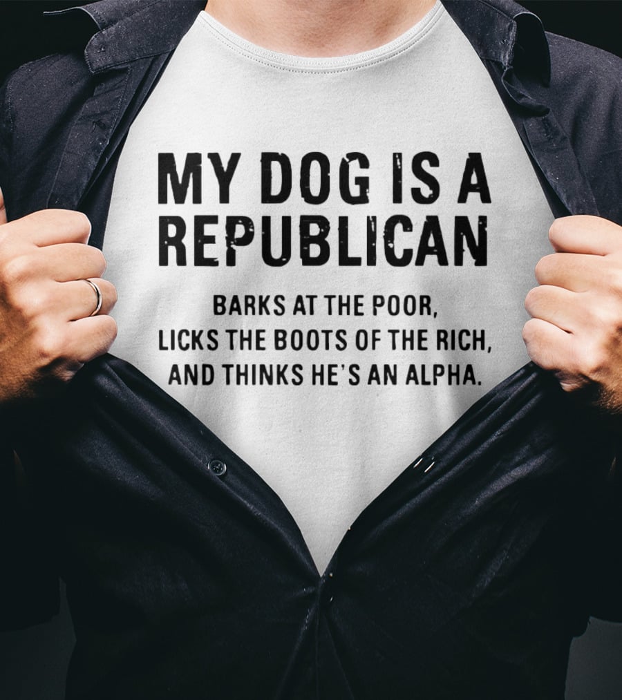 My Dog Is A Republican Barks At The Poor Licks The Boots Of The Rich And Thinks He's An Alpha T-Shirt