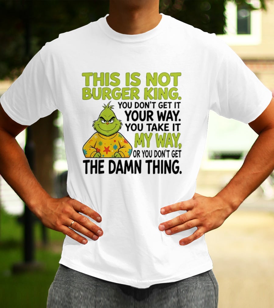 The Grinch This Is Not Burger King You Take It My Way Or You Don't Get The Damn Thing T-Shirt