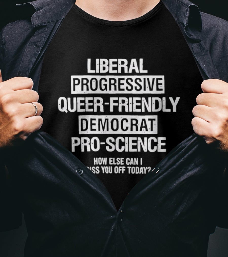 Liberal Progressive Queer Friendly Democrat Pro Science How Else Can I Piss You Off Today T-Shirt
