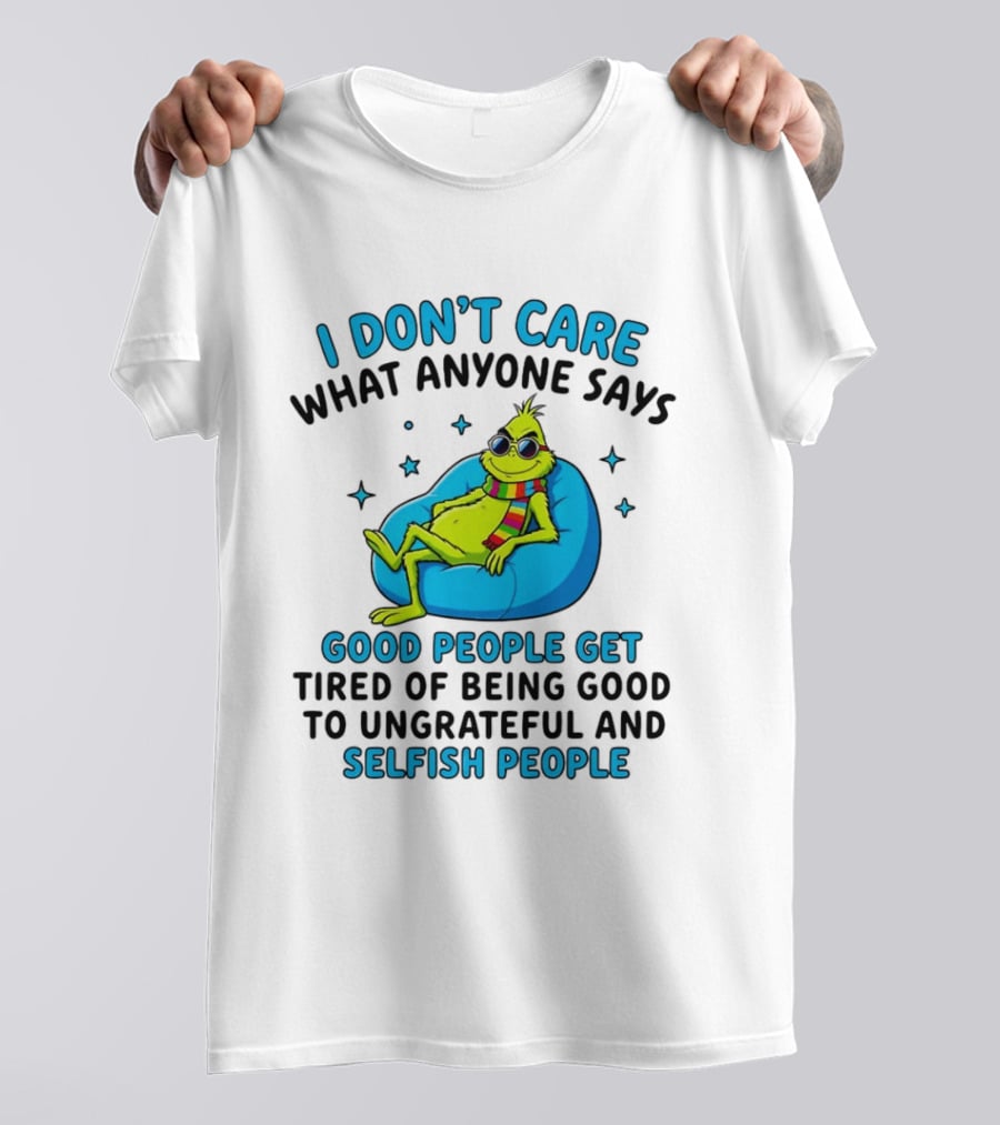 Grinch I Don't Care What Anyone Says Good People Get Tired Of Being Good To Ungrateful And Selfish People T-Shirt