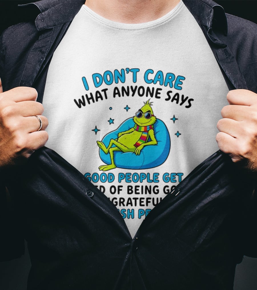 Grinch I Don't Care What Anyone Says Good People Get Tired Of Being Good To Ungrateful And Selfish People T-Shirt