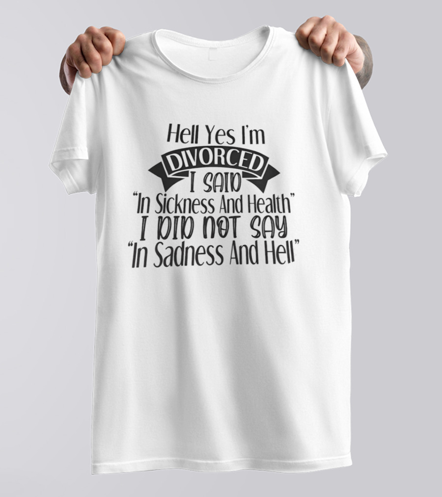 Hell Yes I'm Divorced I Said In Sickness And Health I Did Not Say In Sadness And Hell T-Shirt