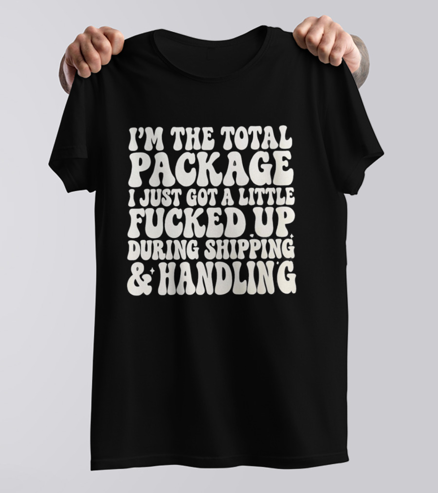 I'm The Total Package I Just Got A Little Fucked Up During Shipping & Handling T-Shirt