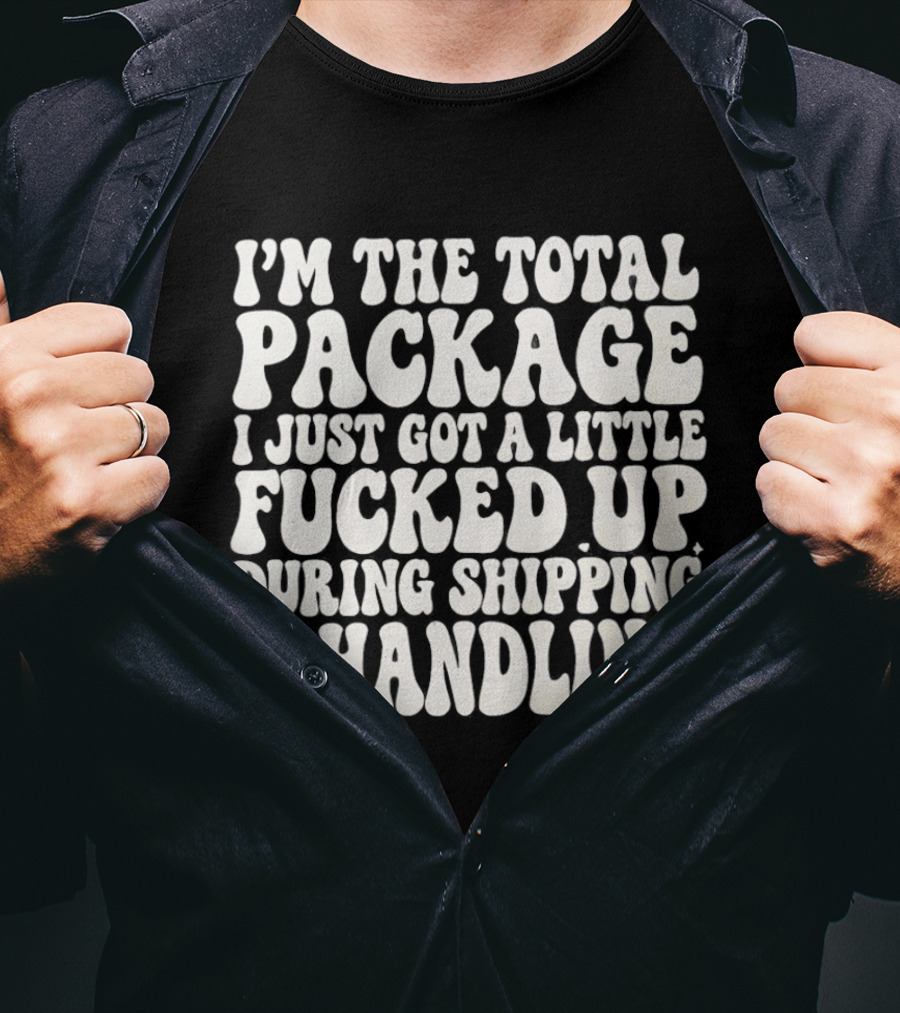 I'm The Total Package I Just Got A Little Fucked Up During Shipping & Handling T-Shirt