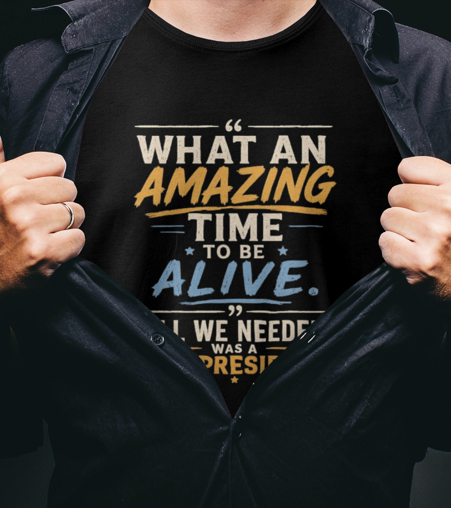 What An Amazing Time To Be Alive All We Needed Was A New President T-Shirt