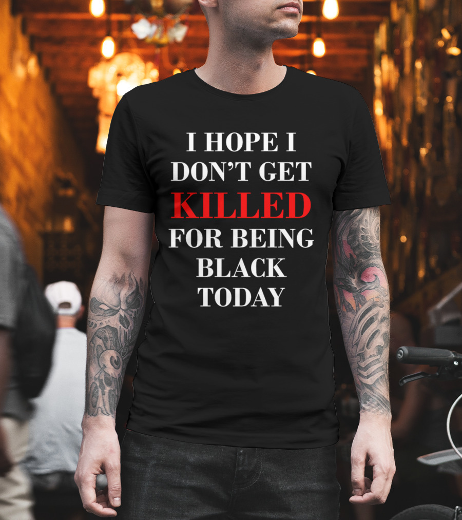 I Hope I Don't Get Killed For Being Black Today T-Shirt