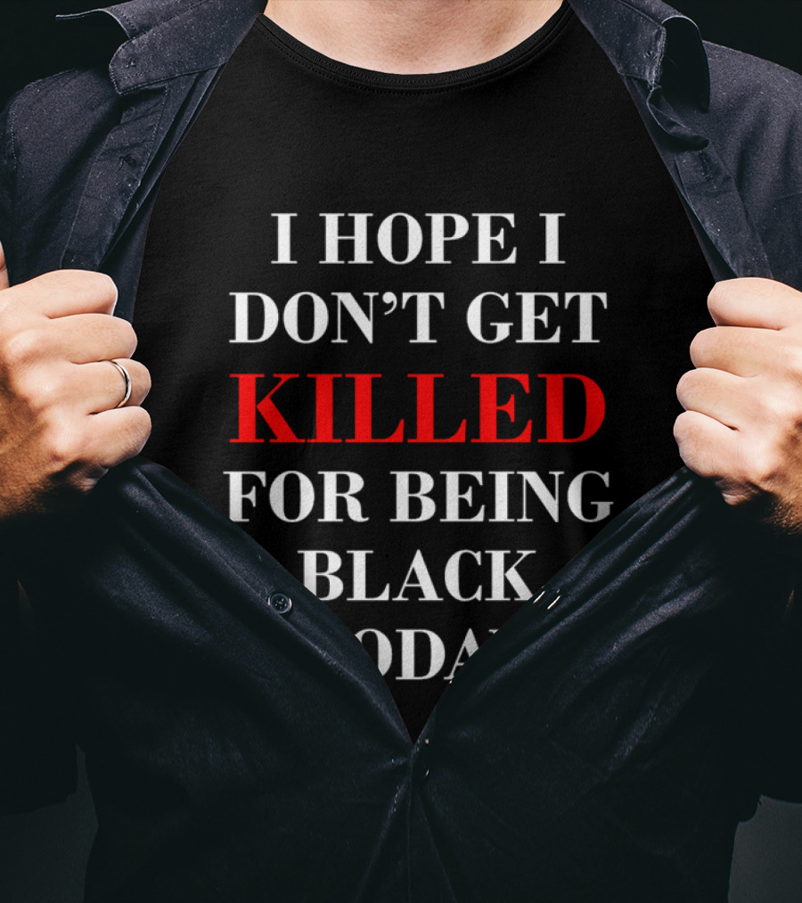 I Hope I Don't Get Killed For Being Black Today T-Shirt