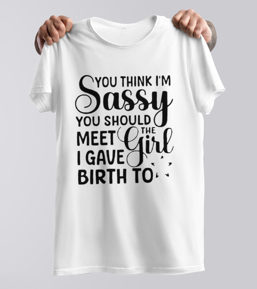You Think I'm Sassy You Should Meet The Girl I Gave Birth To T-Shirt