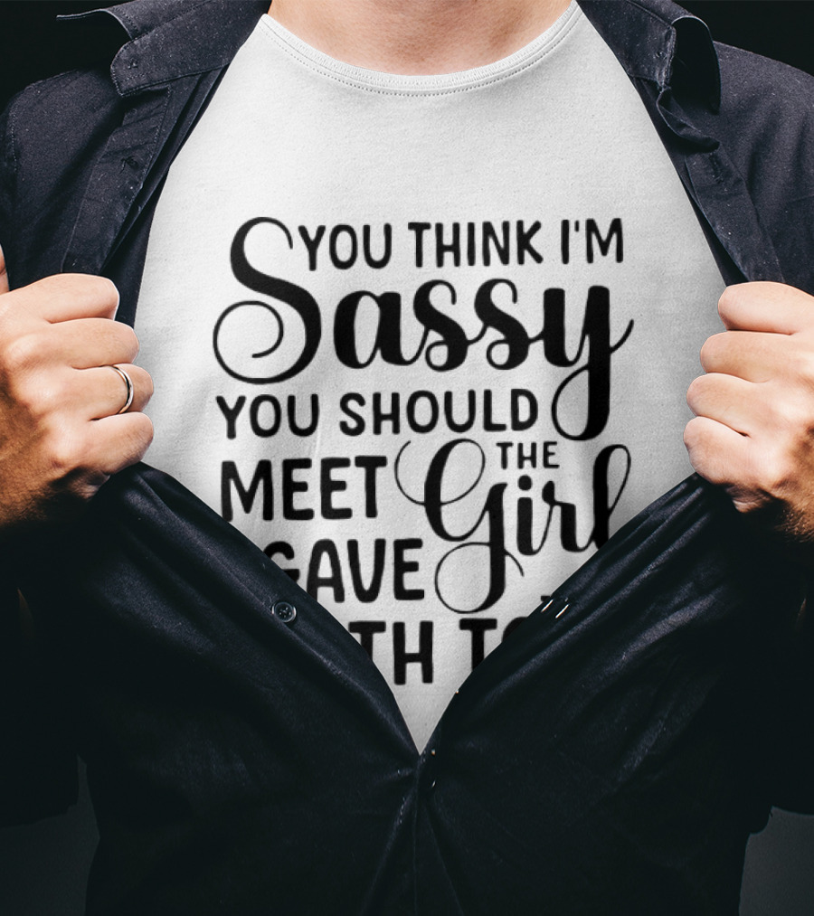 You Think I'm Sassy You Should Meet The Girl I Gave Birth To T-Shirt