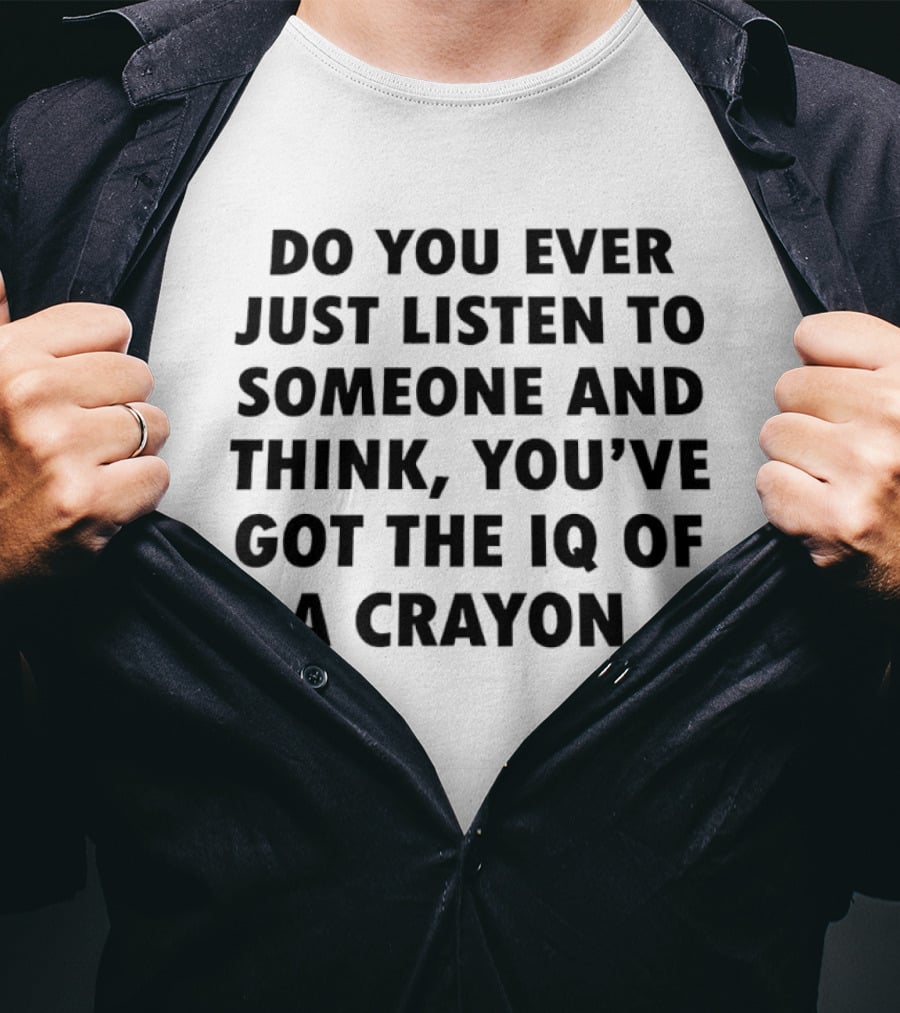 Do You Ever Just Listen To Someone And Think You've Got The IQ Of A Crayon T-Shirt