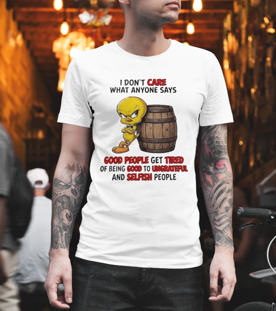I Don't Care What Anyone Says Good People Get Tired Of Being Good To Ungrateful And Selfish People Tweety Bird T-Shirt