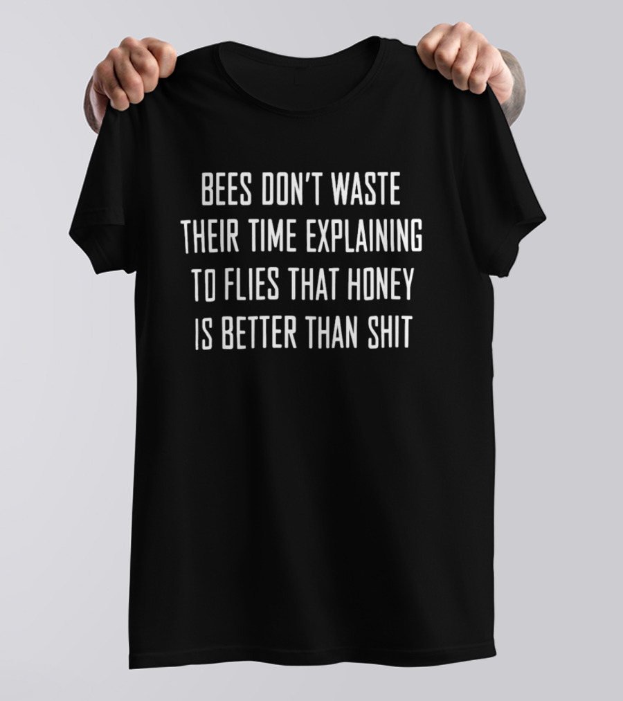 Bees Don't Waste Their Time Explaining To Flies That Honey Is Better Than Shit T-Shirt
