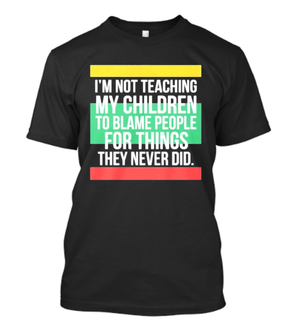 I'm Not Teaching My Children To Blame People For Things They Never Did T-Shirt