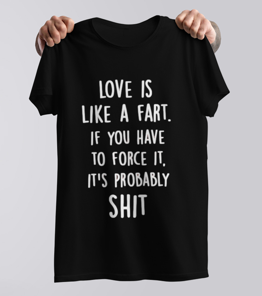 Love Is Like A Fart If You Have To Force It It's Probably Shit T-Shirt