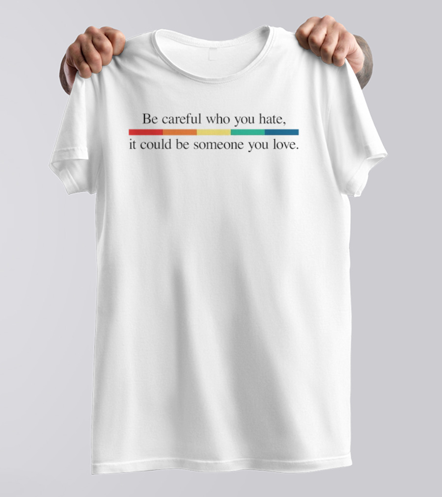 Be Careful Who You Hate It Could Be Someone You Love Pride Colors Rainbow Stripes T-Shirt