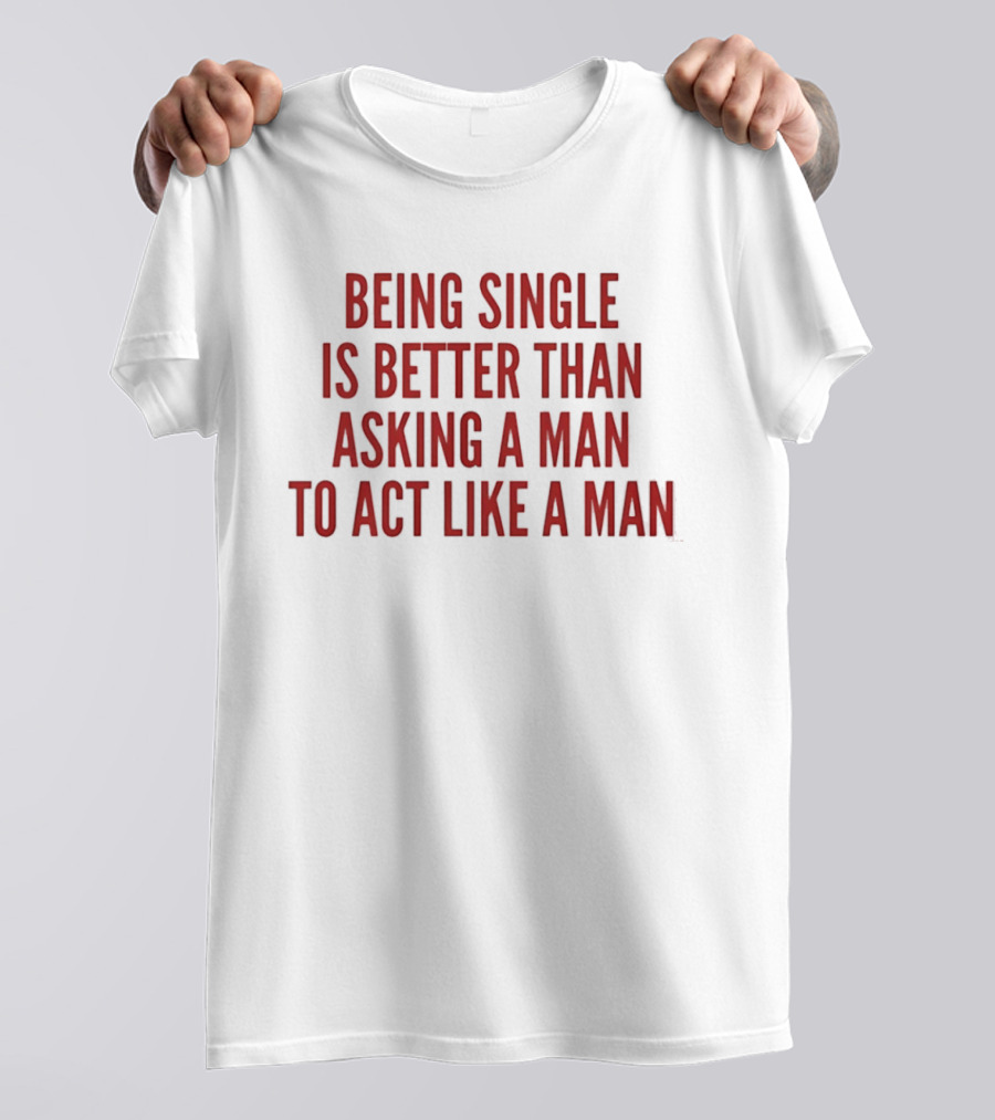 Being Single Is Better Than Asking A Man To Act Like A Man T-Shirt