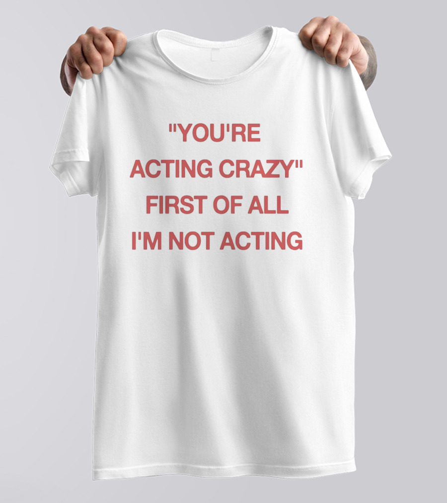 You're Acting Crazy First Of All I'm Not Acting" Attitude Humor T-Shirt