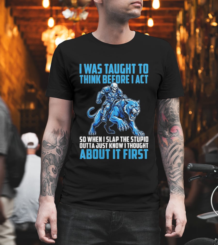 I Was Taught To Think Before I Act So When I Slap The Stupid Outta Just Know I Thought About It First T-Shirt