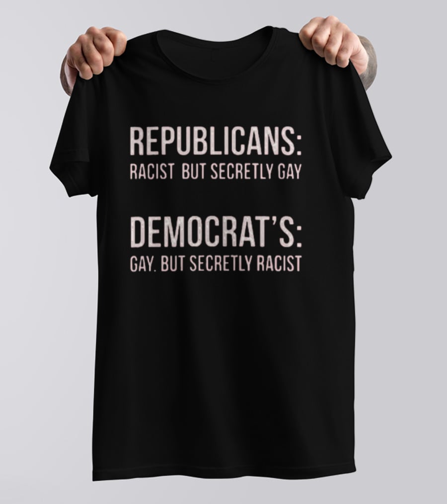 Republicans Racist But Secretly Gay Democrats Gay But Secretly Racist T-Shirt