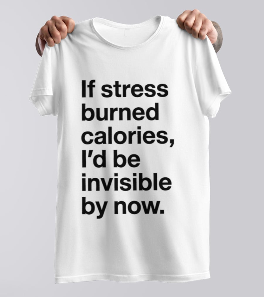 If Stress Burned Calories I'd Be Invisible By Now Humorous T-Shirt