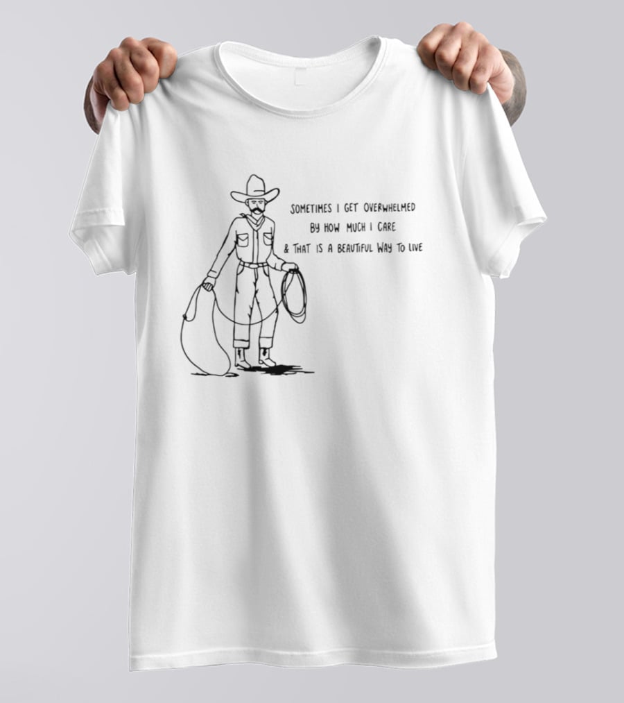Cowboy Sometimes I Get Overwhelmed By How Much I Care And That Is A Beautiful Way To Live T-Shirt