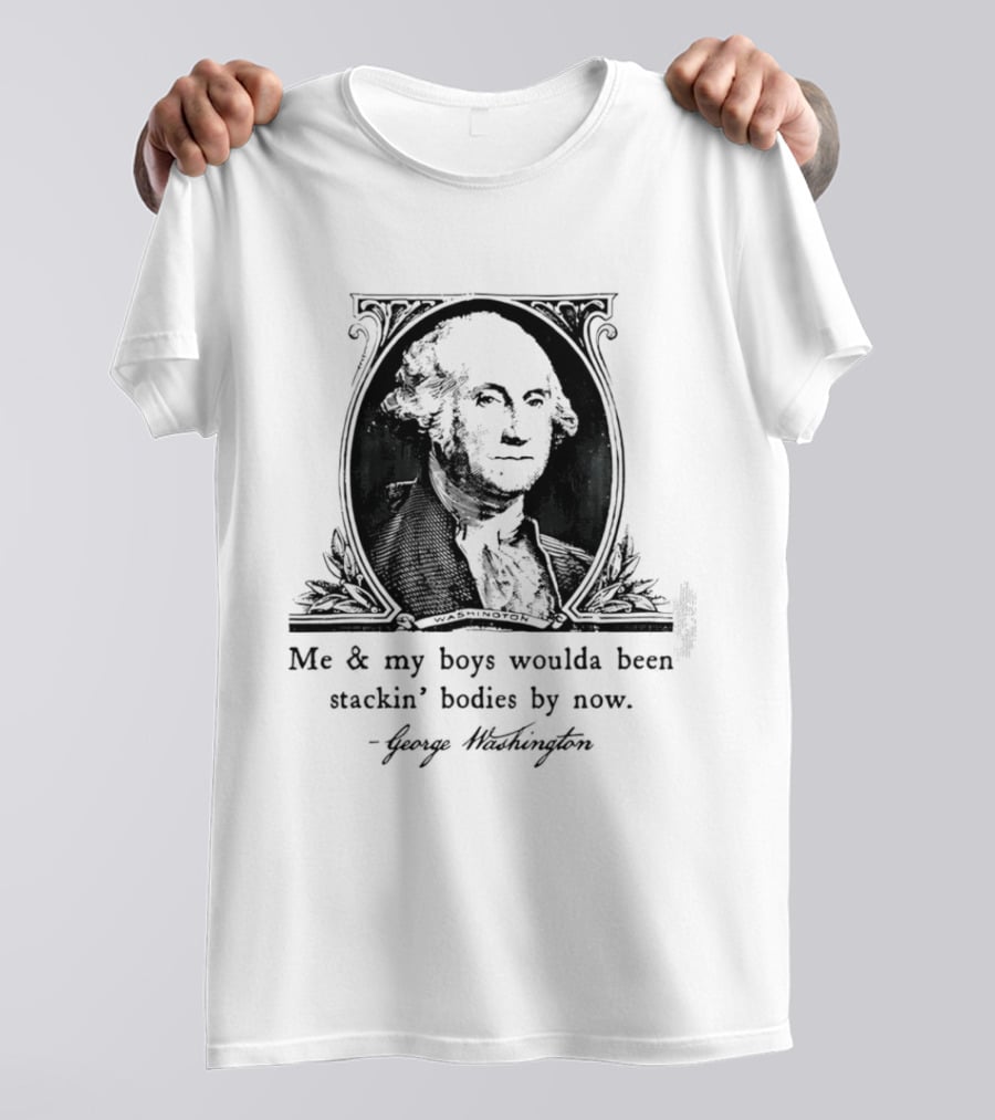 George Washington Me & My Boys Woulda Been Stackin' Bodies By Now Historic Humor T-Shirt