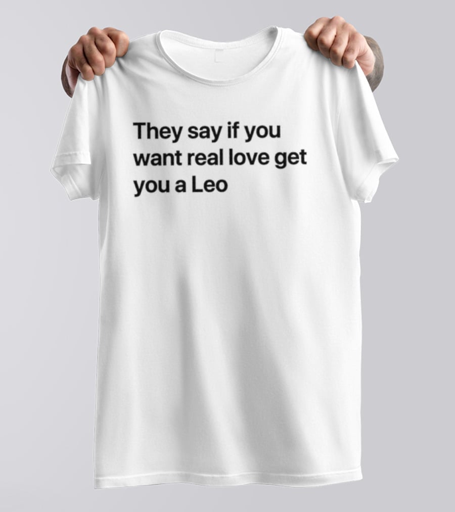 They Say If You Want Real Love Get You A Leo T-Shirt