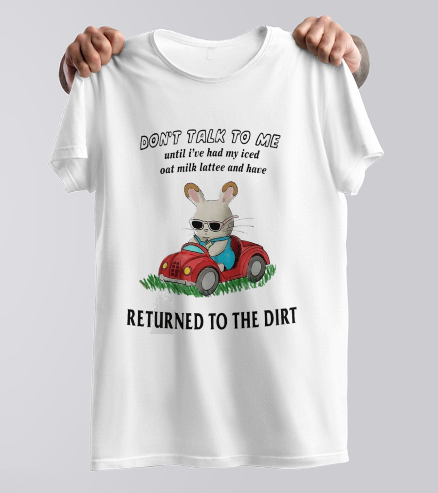 Don't Talk To Me Until I've Had My Iced Oat Milk Latte And Returned To The Dirt With Bunny In Car T-Shirt