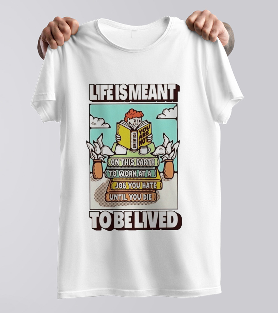 Life Is Meant You Are Not On This Earth To Work At A Job You Hate Until You Die To Be Lived T-Shirt
