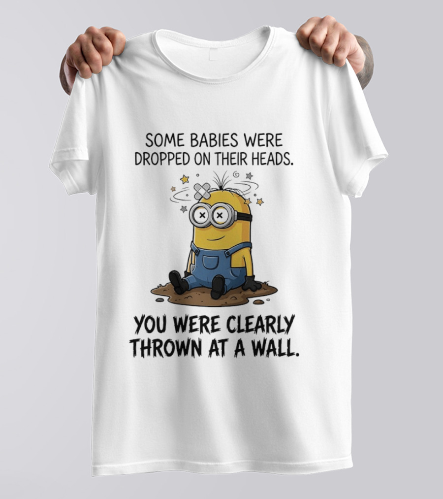 Minions Some Babies Were Dropped On Their Heads You Were Clearly Thrown At A Wall T-Shirt