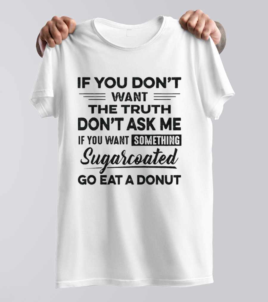 If You Don't Want The Truth Don't Ask Me If You Want Something Sugarcoated Go Eat A Donut T-Shirt