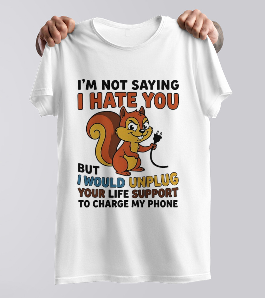 I'm Not Saying I Hate You Squirrel Unplug Life Support To Charge My Phone T-Shirt