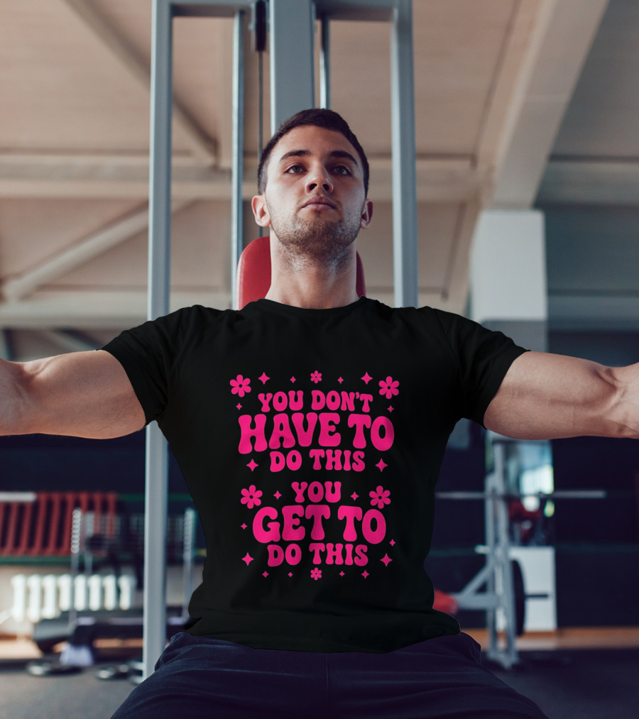 You Don't Have To Do This You Get To Do This Motivational Phrase With Flowers And Stars T-Shirt