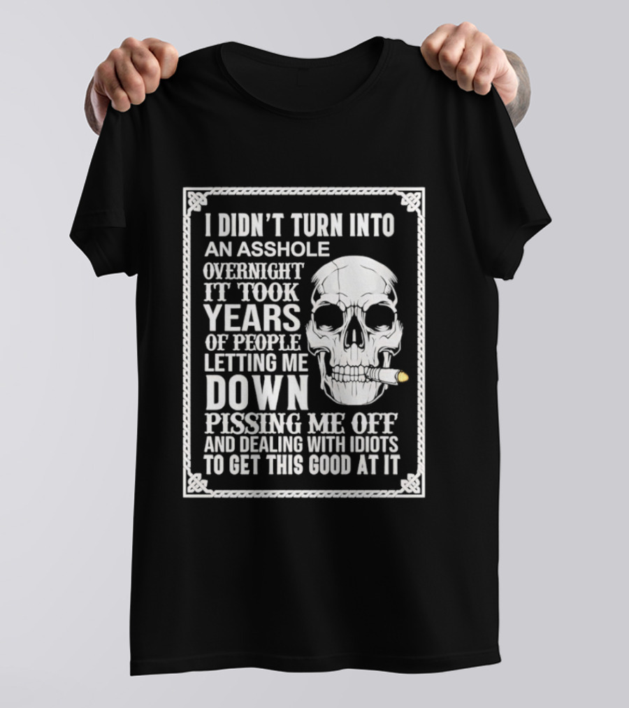 I Didn't Turn Into An Asshole Overnight Skull Years Of People Letting Me Down Pissing Me Off Dealing With Idiots T-Shirt