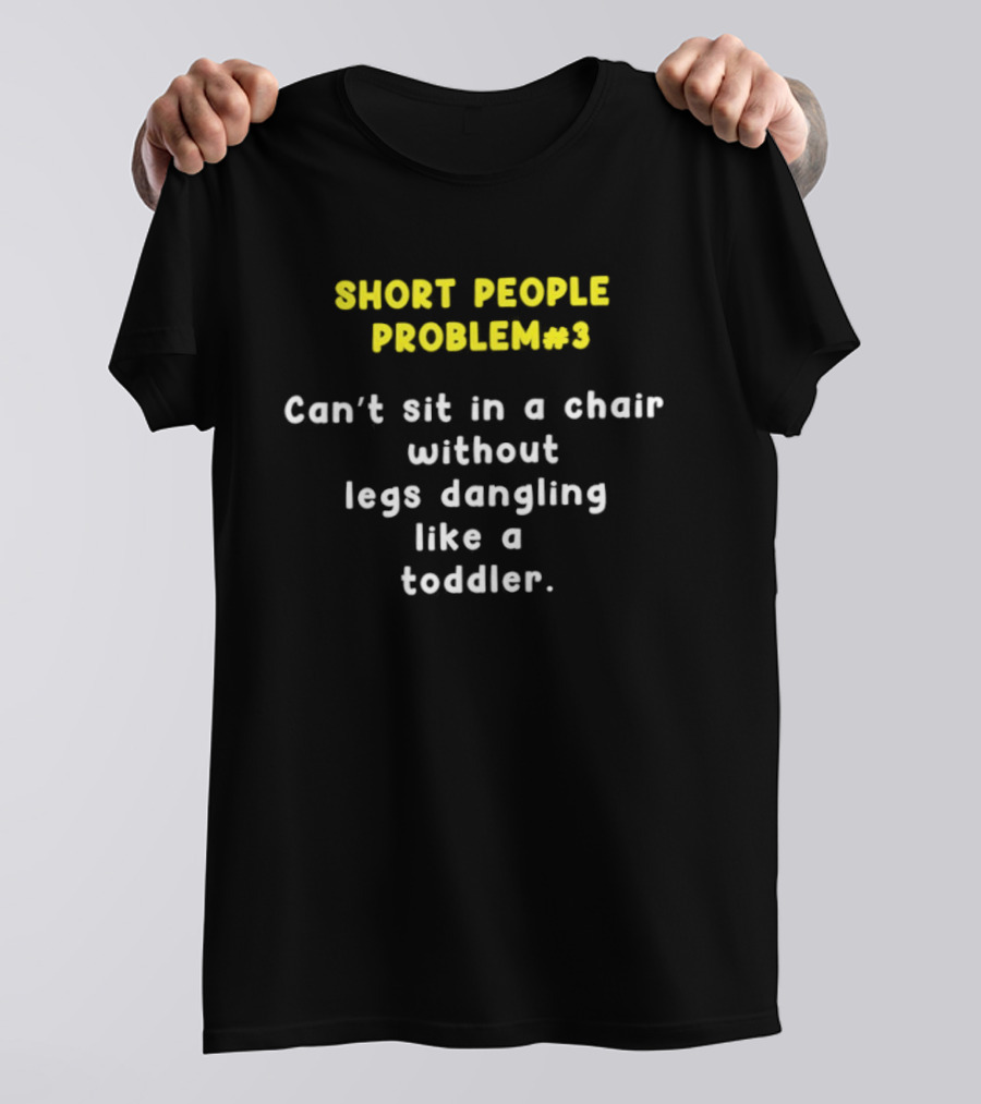 Short People Problem 3 Can't Sit In A Chair Without Legs Dangling Like A Toddler T-Shirt