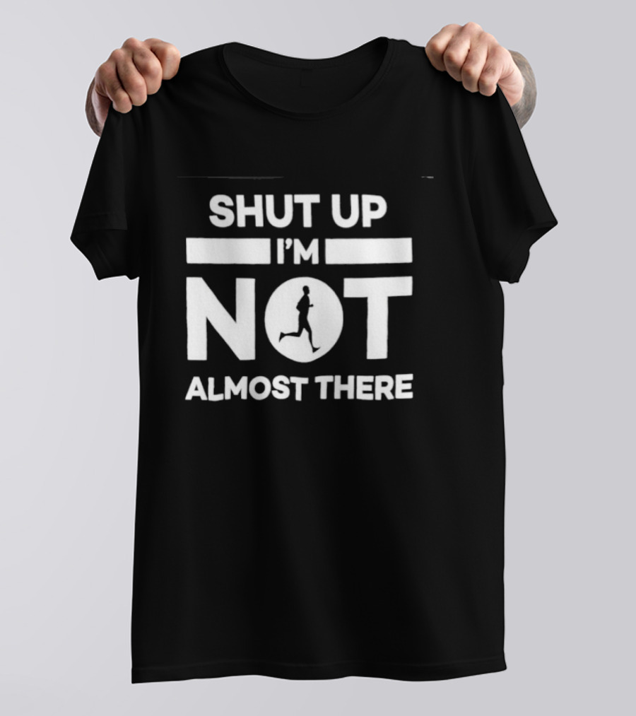 Shut Up I'm Not Almost There Runner Motivational Marathon T-Shirt