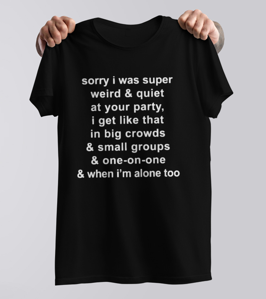 Sorry I Was Super Weird And Quiet At Your Party I Get Like That In Big Crowds Small Groups One On One Alone Too T-Shirt