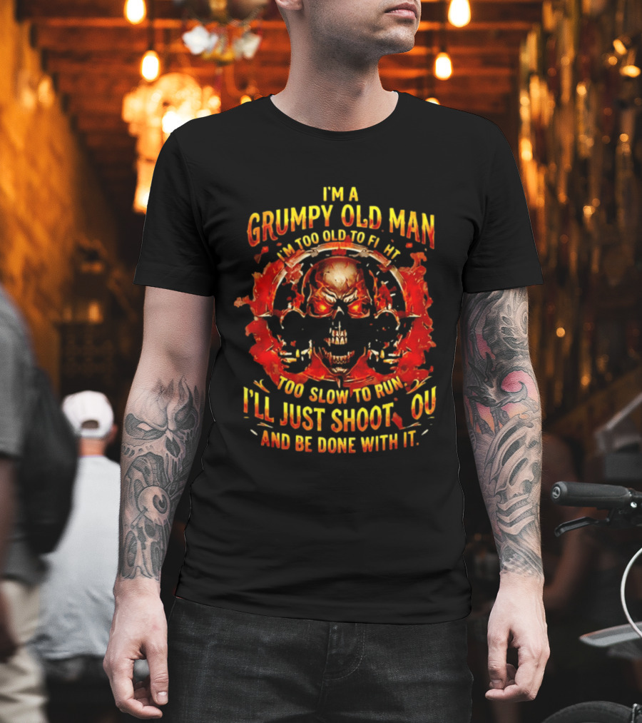 I'm A Grumpy Old Man I'm Too Old To Fight Too Slow To Run I'll Just Shoot You And Be Done With It Skull T-Shirt