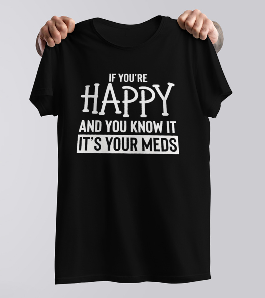 If You're Happy And You Know It It's Your Meds T-Shirt