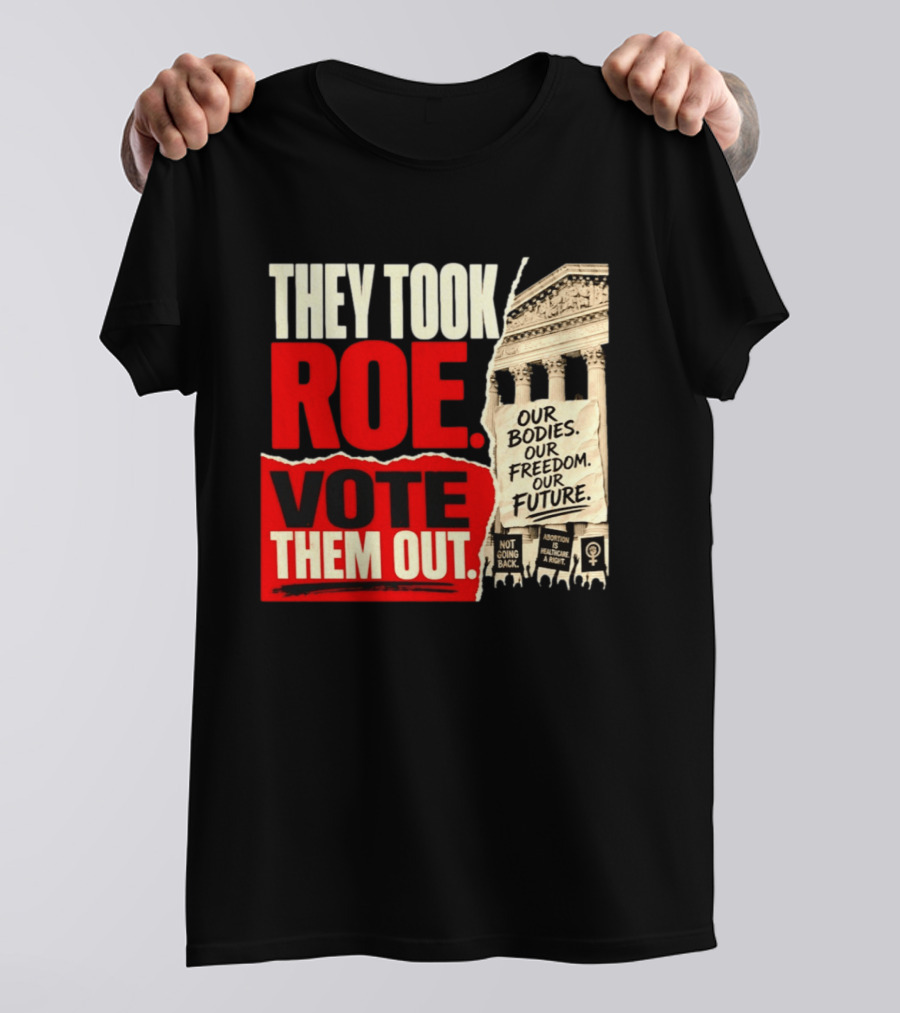 They Took Roe Vote Them Out Our Bodies Our Freedom Our Future Abortion Is Healthcare Not Going Back T-Shirt