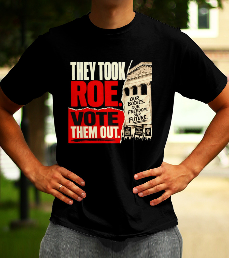 They Took Roe Vote Them Out Our Bodies Our Freedom Our Future Abortion Is Healthcare Not Going Back T-Shirt