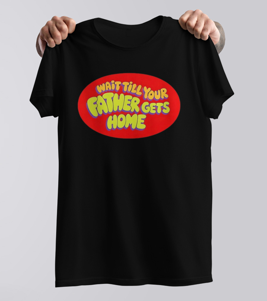 Wait Till Your Father Gets Home T-Shirt