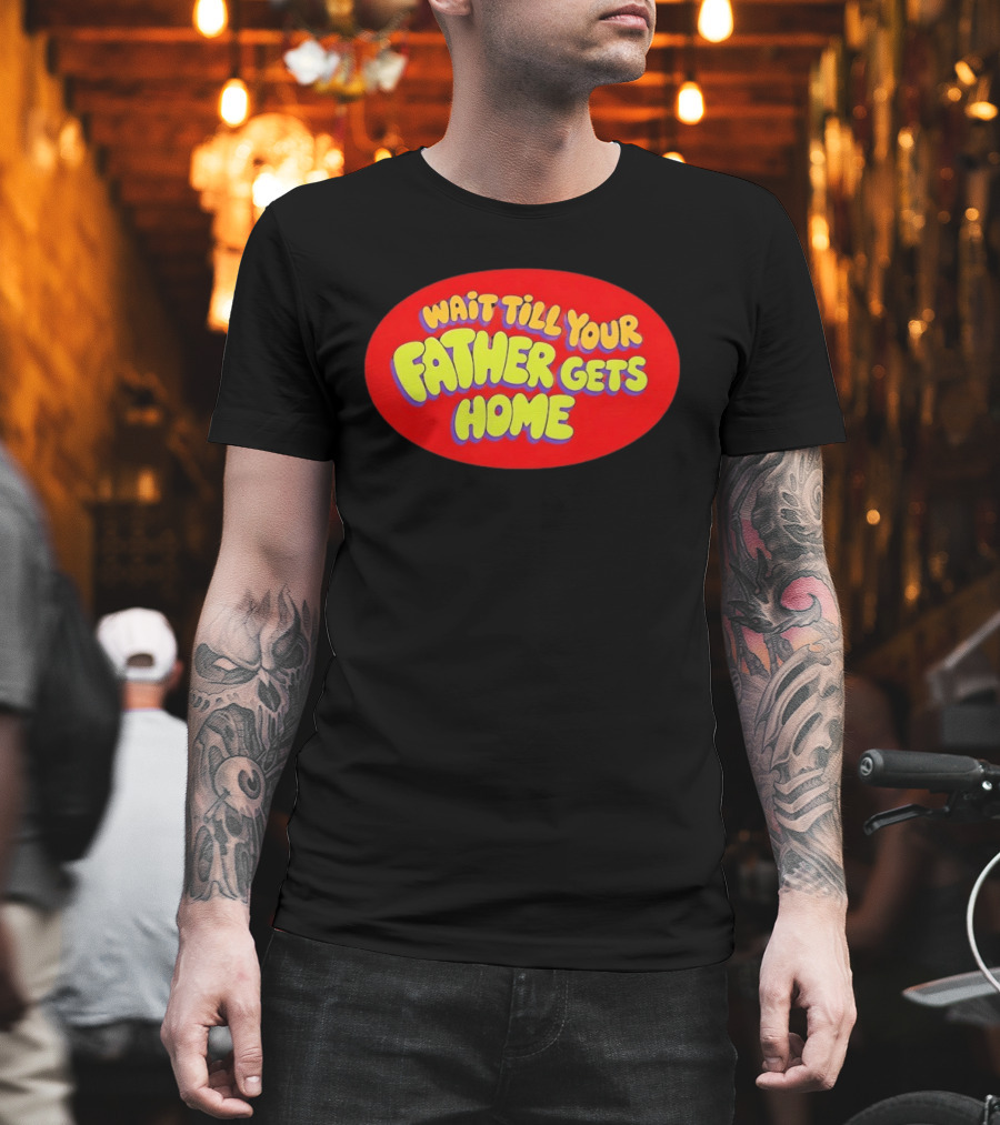 Wait Till Your Father Gets Home T-Shirt