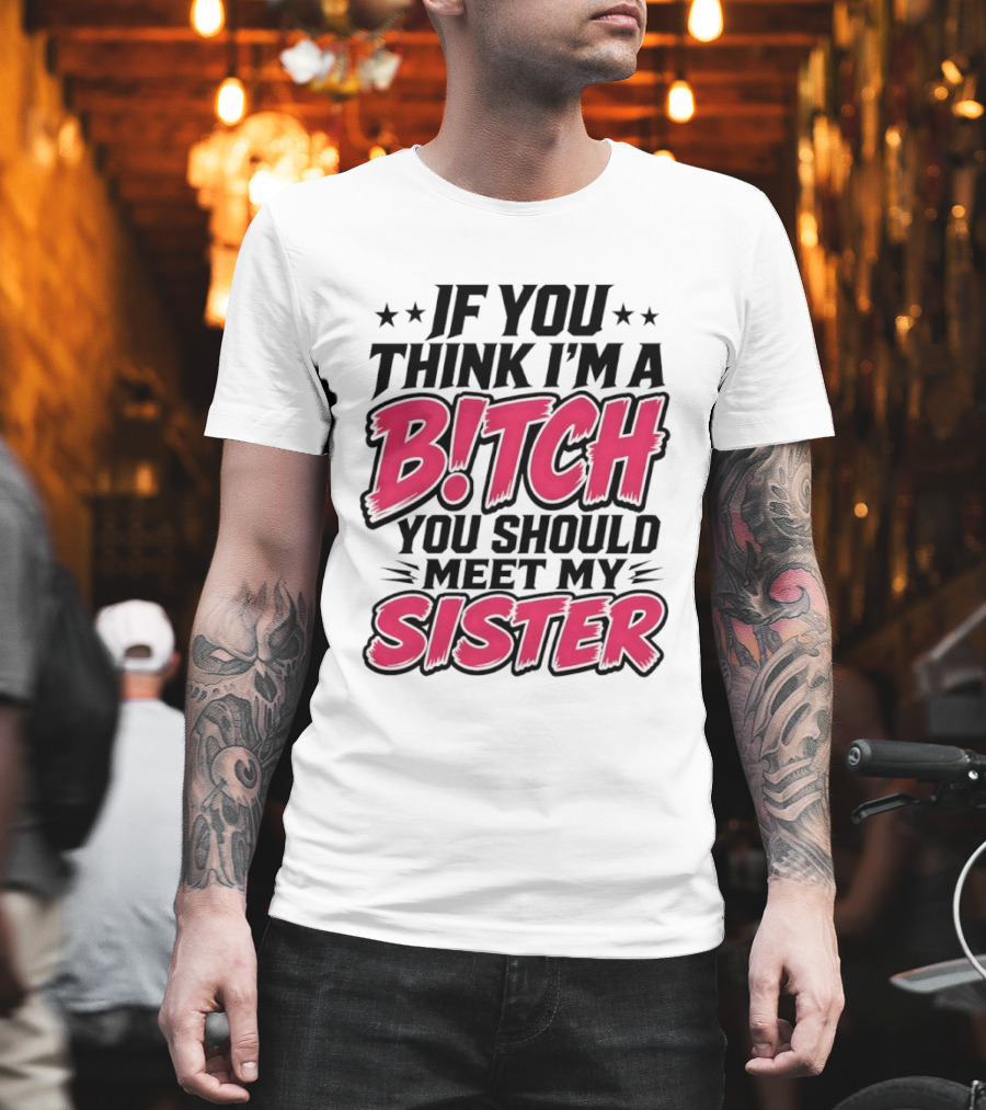 If You Think I'm A Bitch Meet My Sister Bold Humor T-Shirt