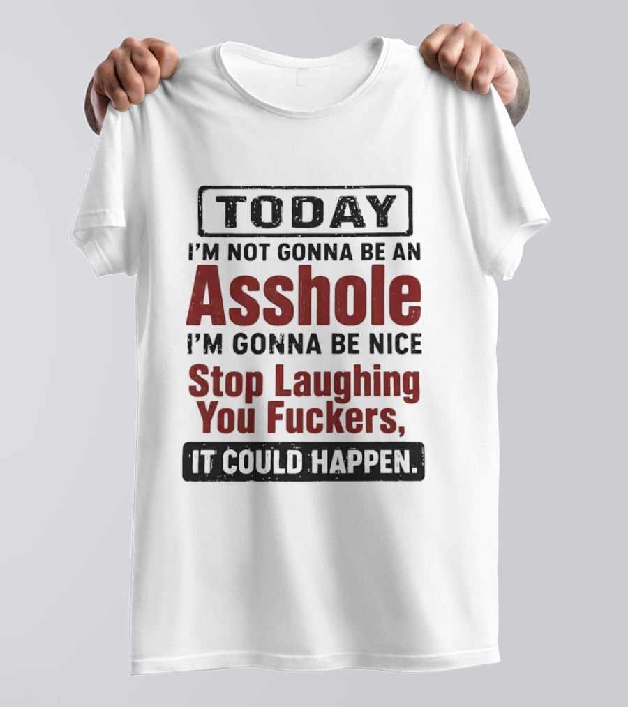 Today I'm Not Gonna Be An Asshole I'm Gonna Be Nice Stop Laughing You Fuckers It Could Happen T-Shirt