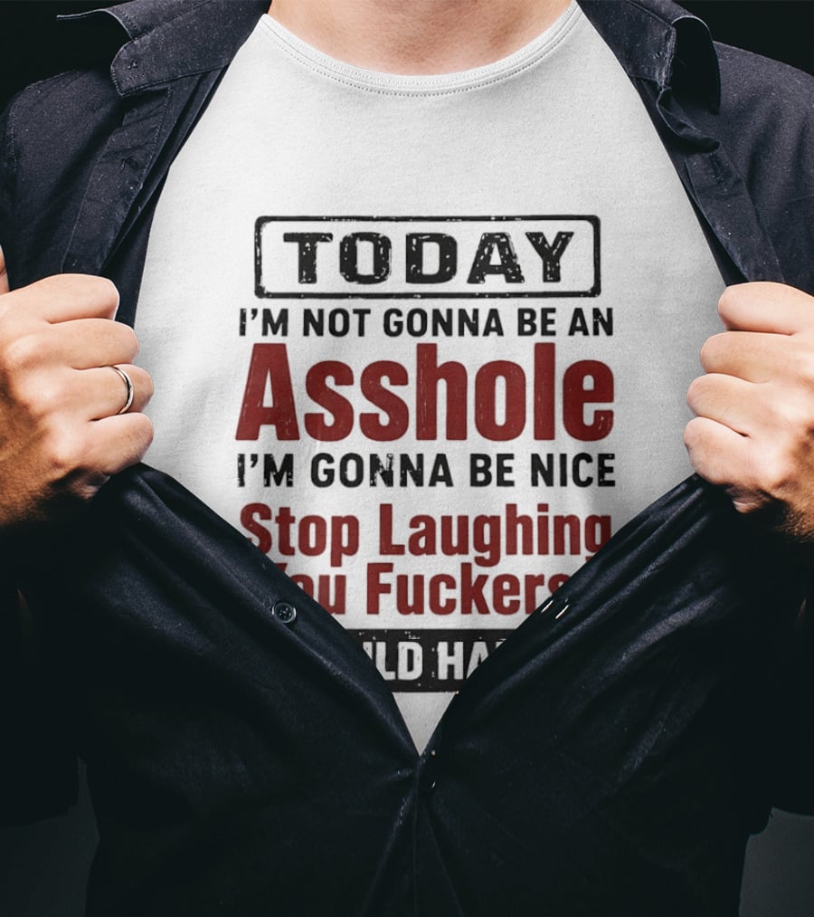 Today I'm Not Gonna Be An Asshole I'm Gonna Be Nice Stop Laughing You Fuckers It Could Happen T-Shirt