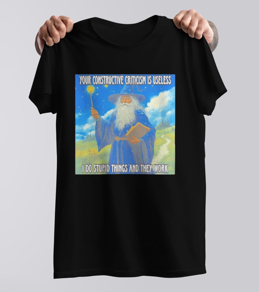 Wizard Your Constructive Criticism Is Useless I Do Stupid Things And They Work T-Shirt